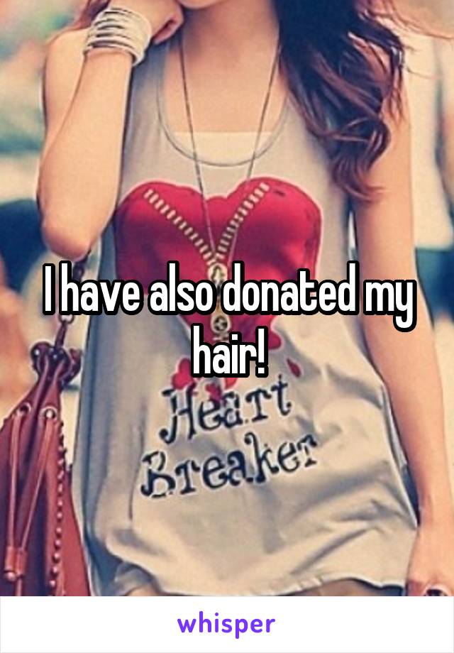 I have also donated my hair!