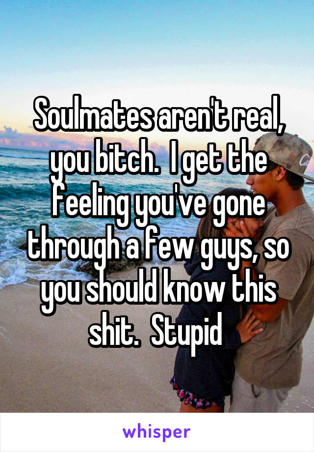 Soulmates aren't real, you bitch.  I get the feeling you've gone through a few guys, so you should know this shit.  Stupid 