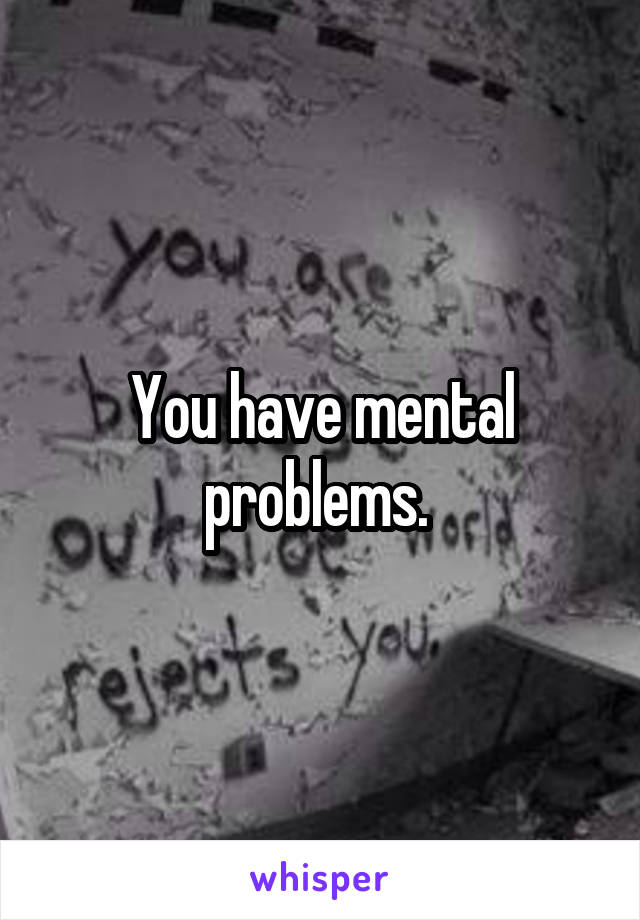 You have mental problems. 