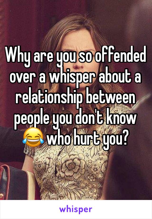 Why are you so offended over a whisper about a relationship between people you don't know 😂 who hurt you?