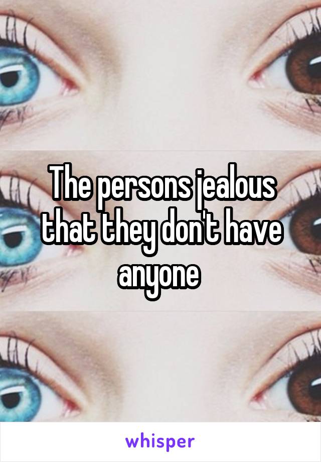 The persons jealous that they don't have anyone 