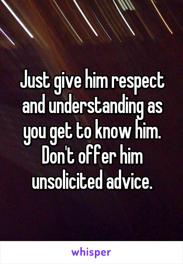 Just give him respect and understanding as you get to know him. Don't offer him unsolicited advice.