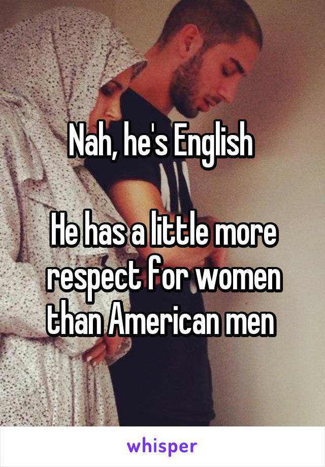 Nah, he's English 

He has a little more respect for women than American men 