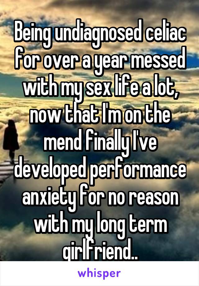 Being undiagnosed celiac for over a year messed with my sex life a lot, now that I'm on the mend finally I've developed performance anxiety for no reason with my long term girlfriend..