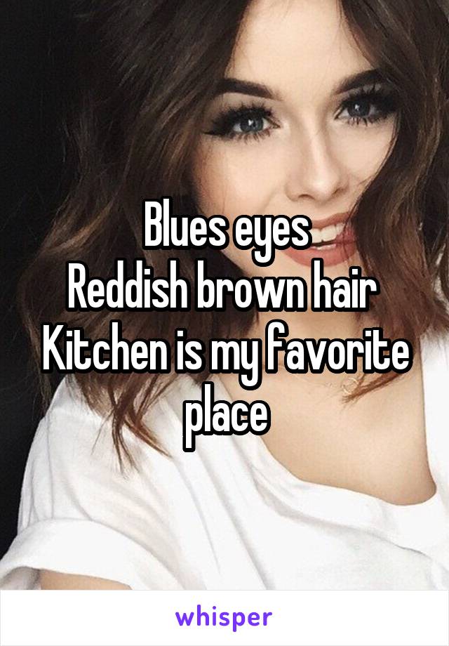 Blues eyes
Reddish brown hair 
Kitchen is my favorite place