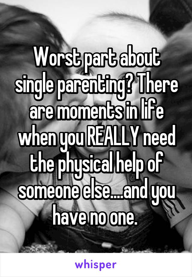 Worst part about single parenting? There are moments in life when you REALLY need the physical help of someone else....and you have no one. 