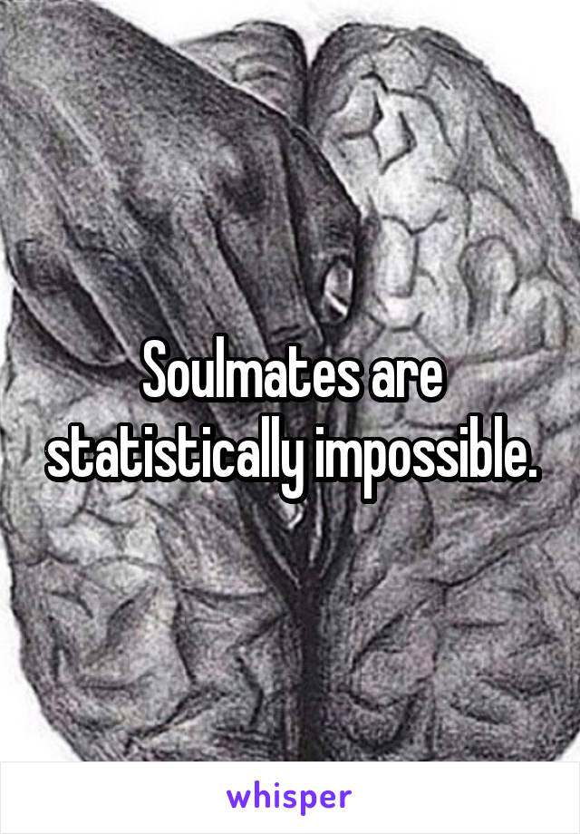 Soulmates are statistically impossible.