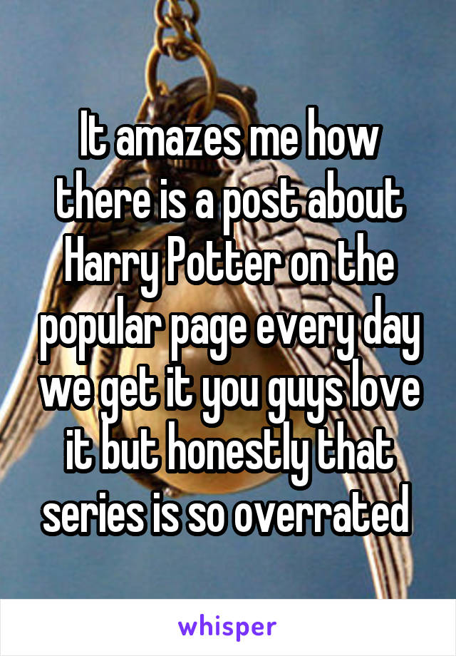 It amazes me how there is a post about Harry Potter on the popular page every day we get it you guys love it but honestly that series is so overrated 