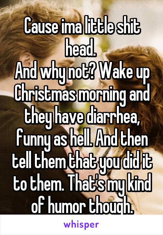 Cause ima little shit head. 
And why not? Wake up Christmas morning and they have diarrhea, funny as hell. And then tell them that you did it to them. That's my kind of humor though.