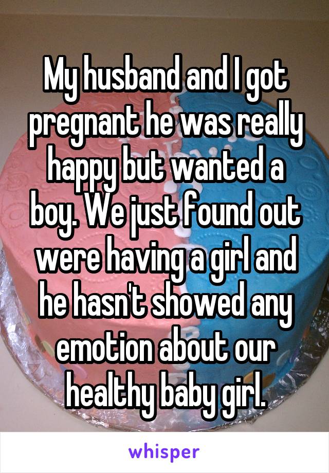 My husband and I got pregnant he was really happy but wanted a boy. We just found out were having a girl and he hasn't showed any emotion about our healthy baby girl.
