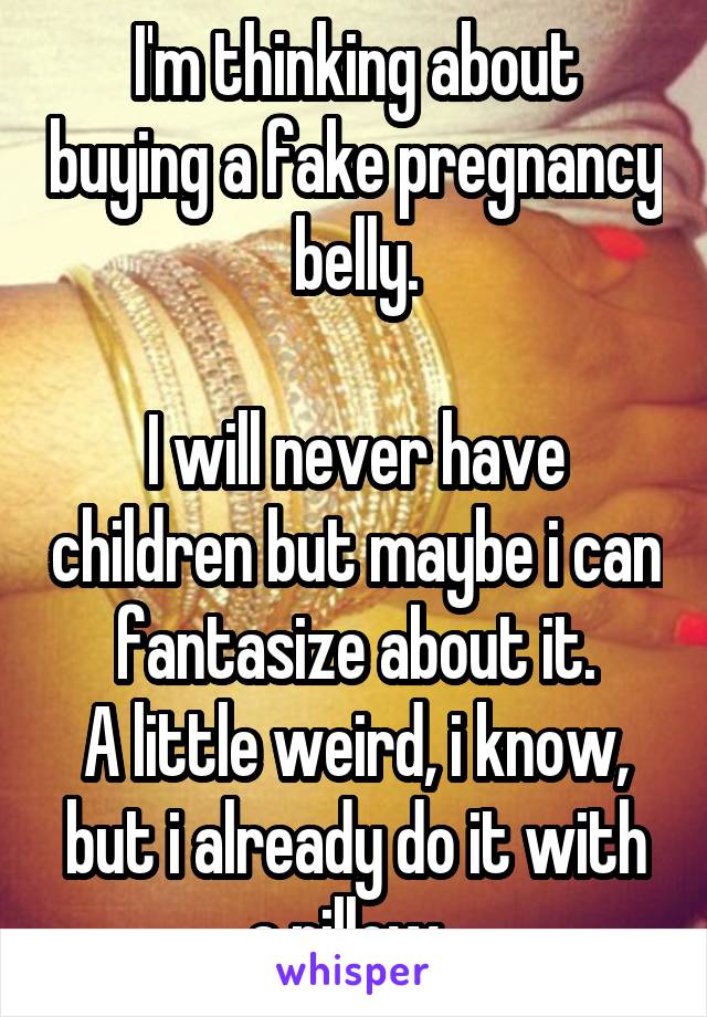 I'm thinking about buying a fake pregnancy belly.

I will never have children but maybe i can fantasize about it.
A little weird, i know, but i already do it with a pillow. 