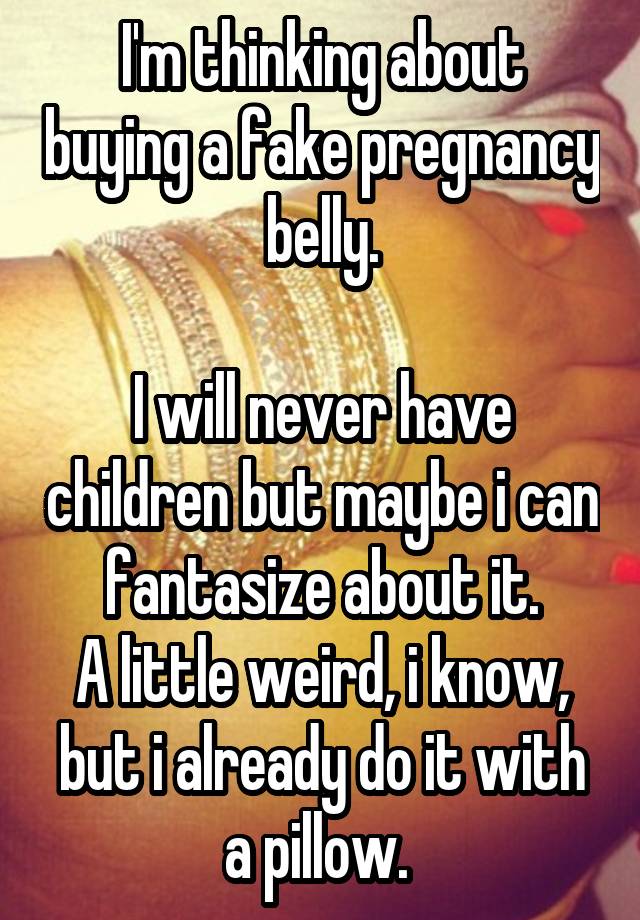 I'm thinking about buying a fake pregnancy belly.

I will never have children but maybe i can fantasize about it.
A little weird, i know, but i already do it with a pillow. 