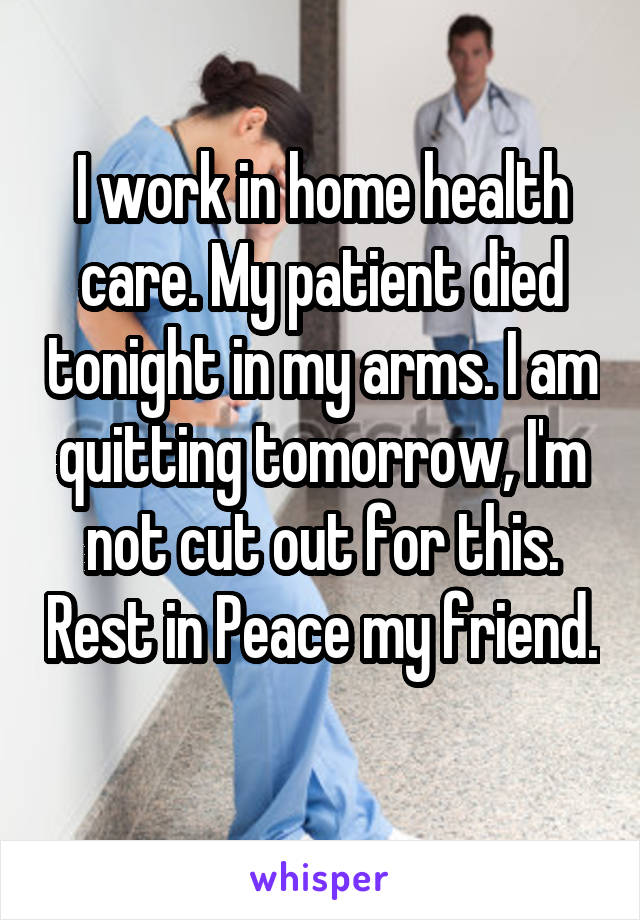 I work in home health care. My patient died tonight in my arms. I am quitting tomorrow, I'm not cut out for this. Rest in Peace my friend. 