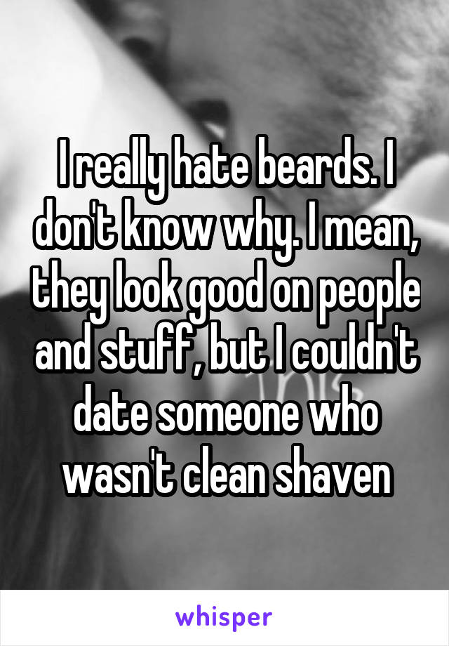 I really hate beards. I don't know why. I mean, they look good on people and stuff, but I couldn't date someone who wasn't clean shaven