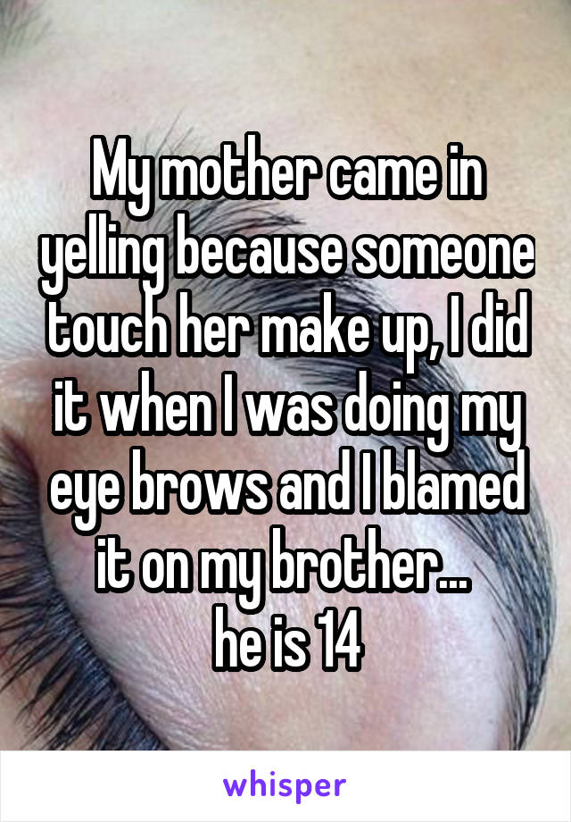 My mother came in yelling because someone touch her make up, I did it when I was doing my eye brows and I blamed it on my brother... 
he is 14