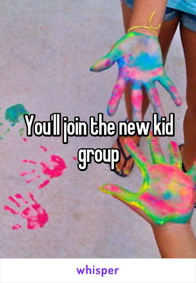 You'll join the new kid group