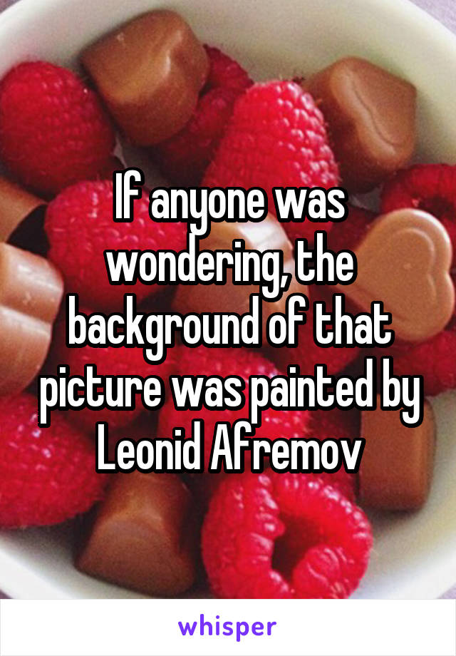 If anyone was wondering, the background of that picture was painted by Leonid Afremov