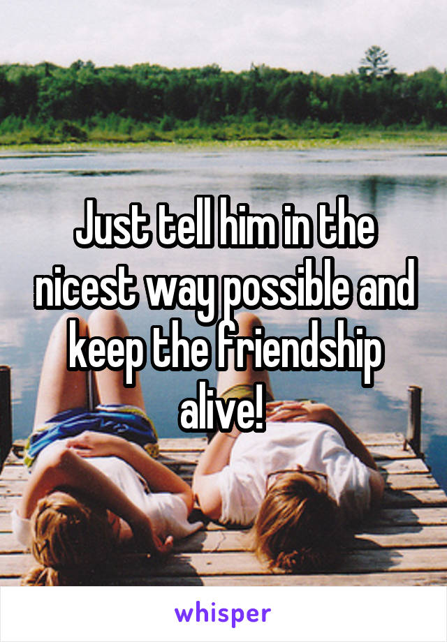 Just tell him in the nicest way possible and keep the friendship alive! 