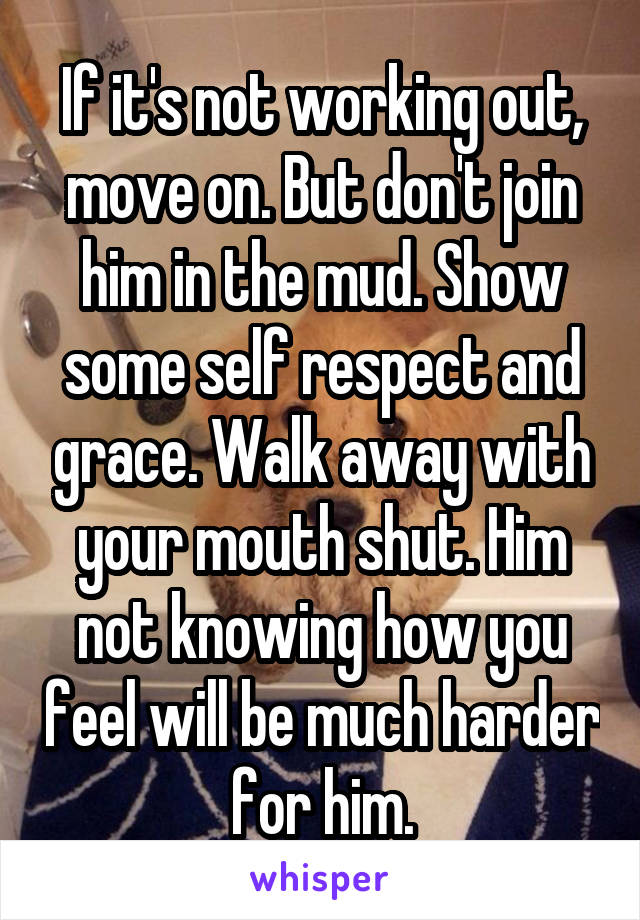 If it's not working out, move on. But don't join him in the mud. Show some self respect and grace. Walk away with your mouth shut. Him not knowing how you feel will be much harder for him.