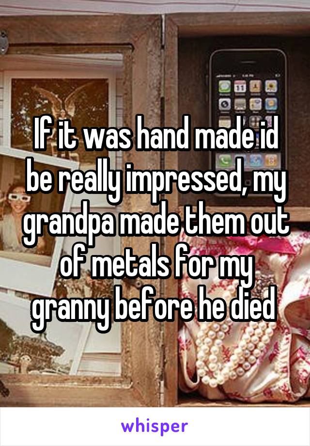 If it was hand made id be really impressed, my grandpa made them out of metals for my granny before he died 