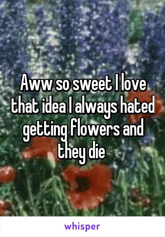 Aww so sweet I love that idea I always hated getting flowers and they die 