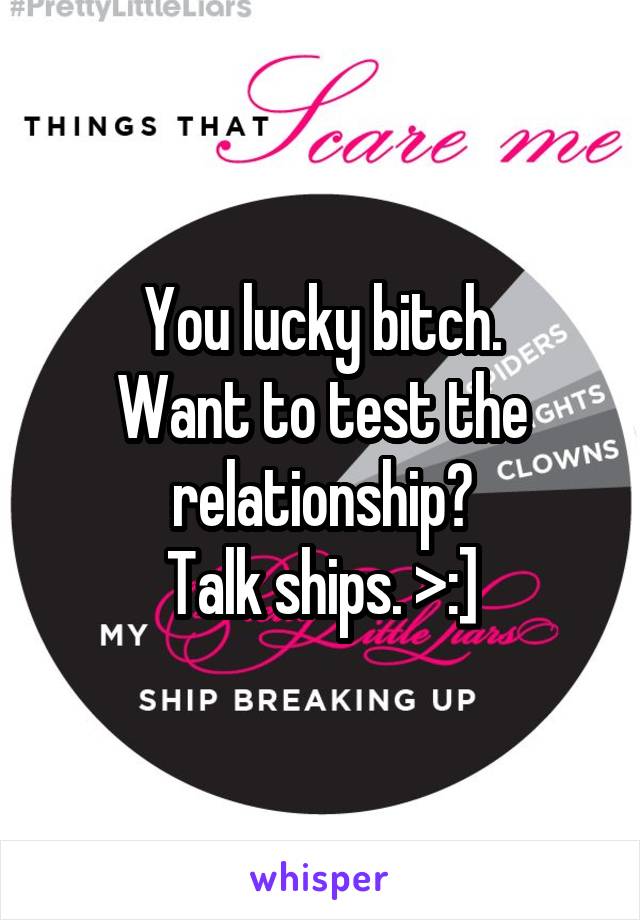 You lucky bitch.
Want to test the relationship?
Talk ships. >:]