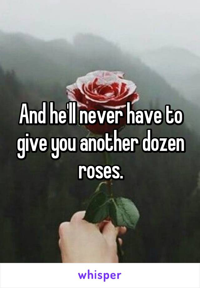 And he'll never have to give you another dozen roses.