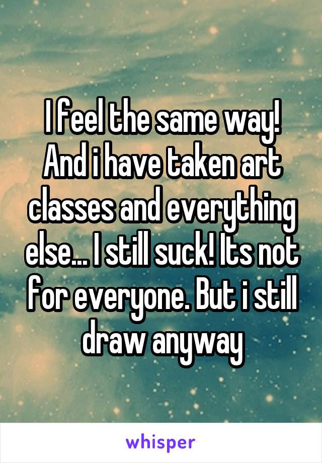 I feel the same way! And i have taken art classes and everything else... I still suck! Its not for everyone. But i still draw anyway