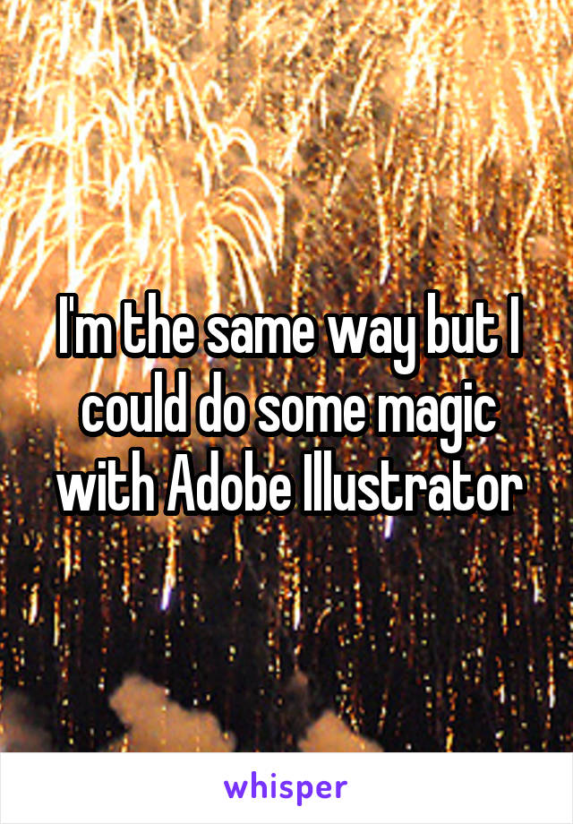 I'm the same way but I could do some magic with Adobe Illustrator