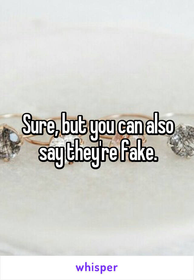 Sure, but you can also say they're fake.