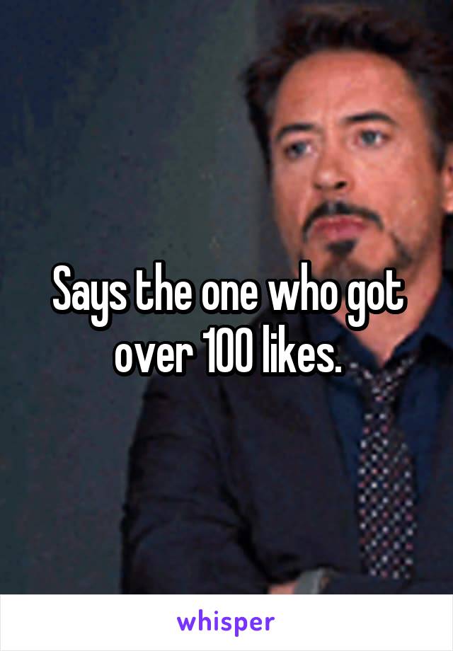 Says the one who got over 100 likes.