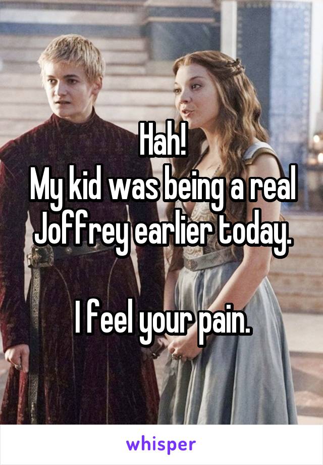 Hah!
My kid was being a real Joffrey earlier today.

I feel your pain.