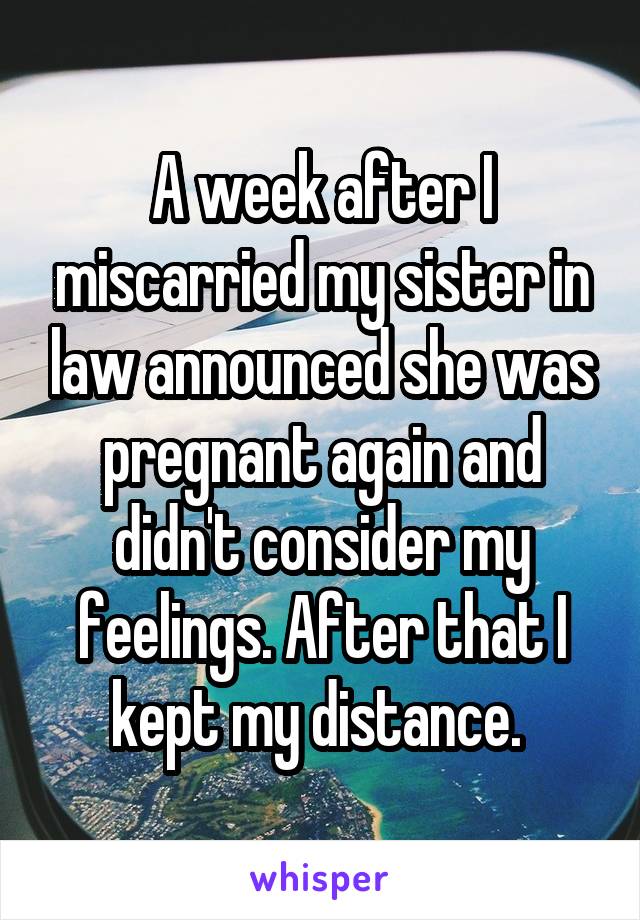 A week after I miscarried my sister in law announced she was pregnant again and didn't consider my feelings. After that I kept my distance. 