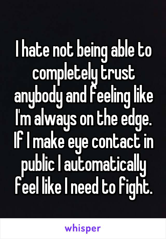 I hate not being able to completely trust anybody and feeling like I'm always on the edge. If I make eye contact in public I automatically feel like I need to fight.