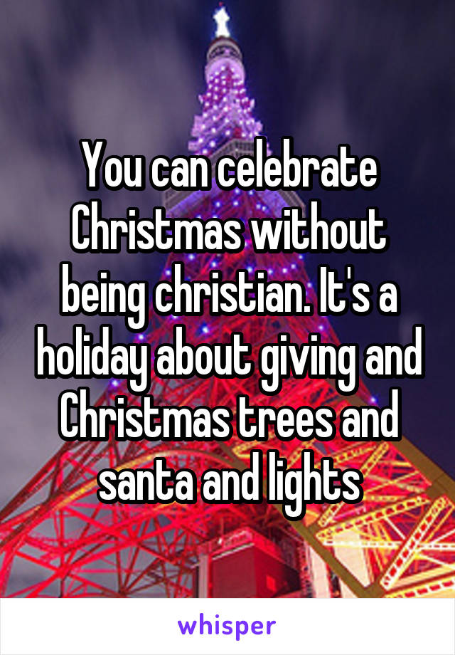 You can celebrate Christmas without being christian. It's a holiday about giving and Christmas trees and santa and lights