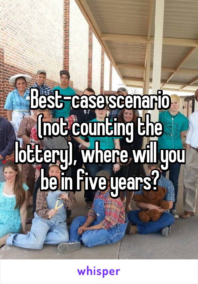 Best-case scenario (not counting the lottery), where will you be in five years?