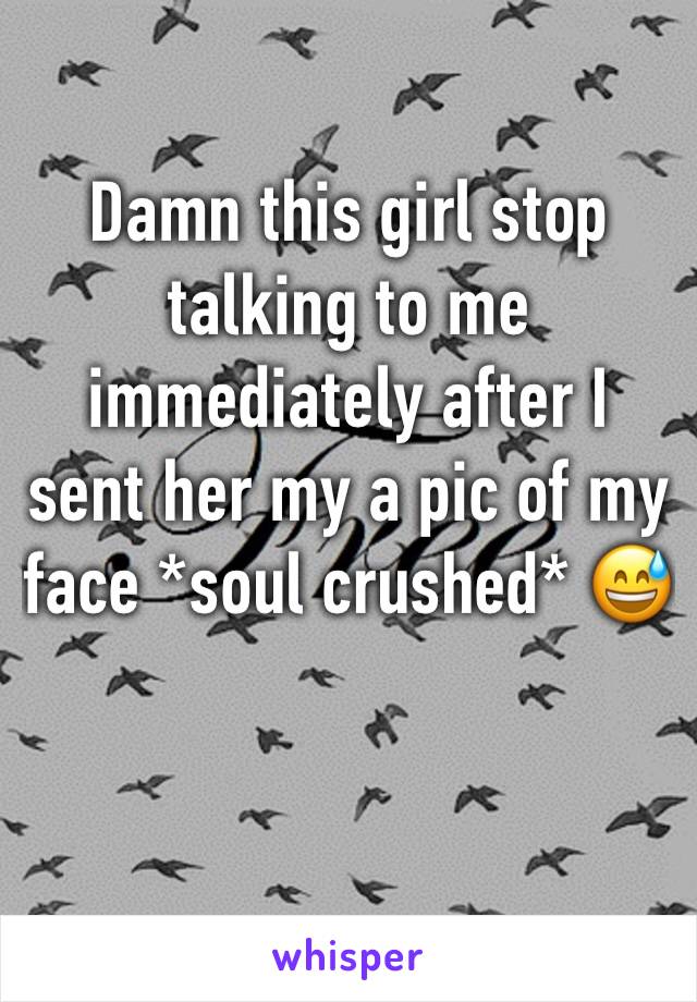 Damn this girl stop talking to me immediately after I sent her my a pic of my face *soul crushed* 😅