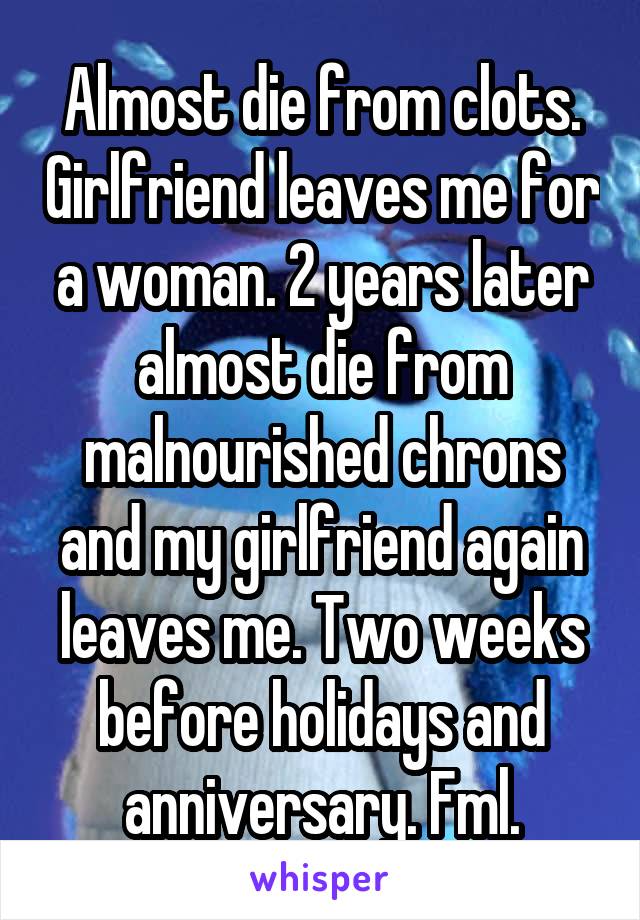 Almost die from clots. Girlfriend leaves me for a woman. 2 years later almost die from malnourished chrons and my girlfriend again leaves me. Two weeks before holidays and anniversary. Fml.