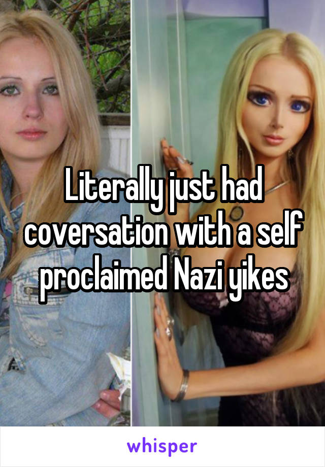 Literally just had coversation with a self proclaimed Nazi yikes