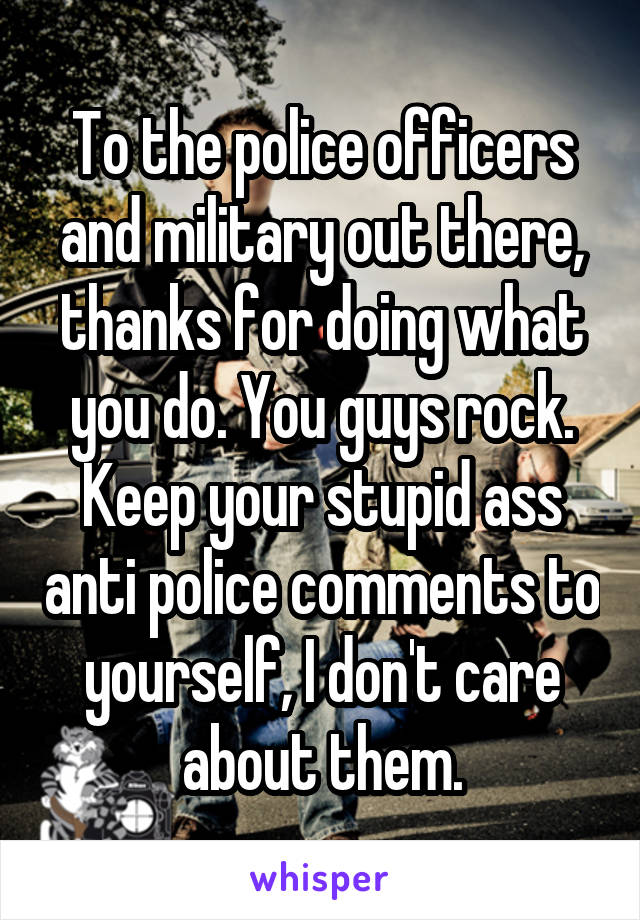 To the police officers and military out there, thanks for doing what you do. You guys rock. Keep your stupid ass anti police comments to yourself, I don't care about them.