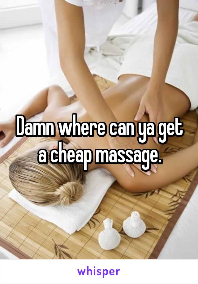 Damn where can ya get a cheap massage.