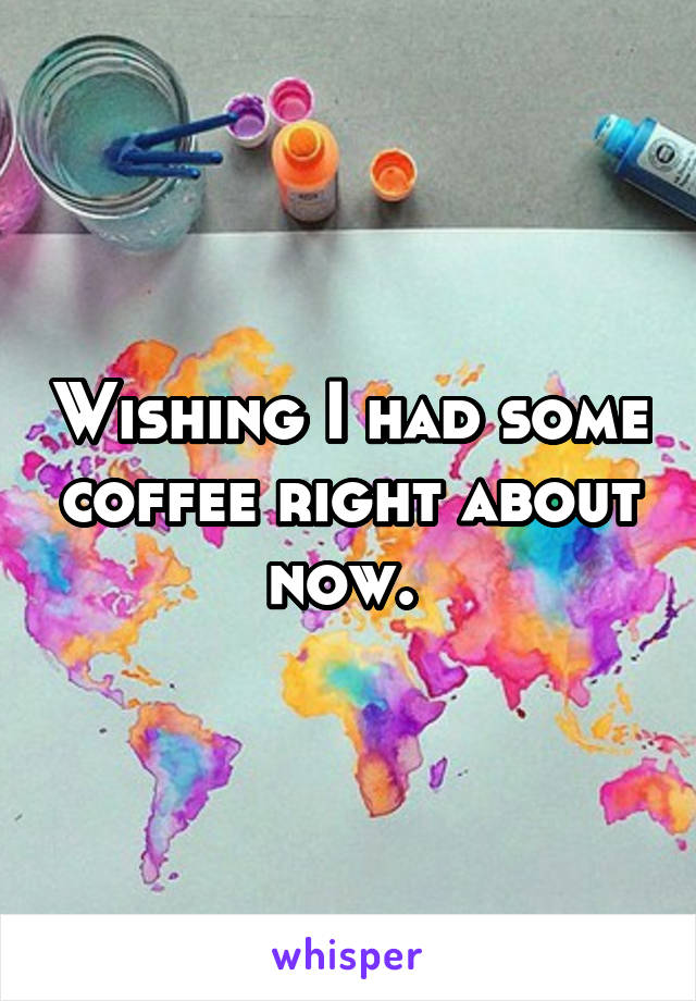 Wishing I had some coffee right about now. 