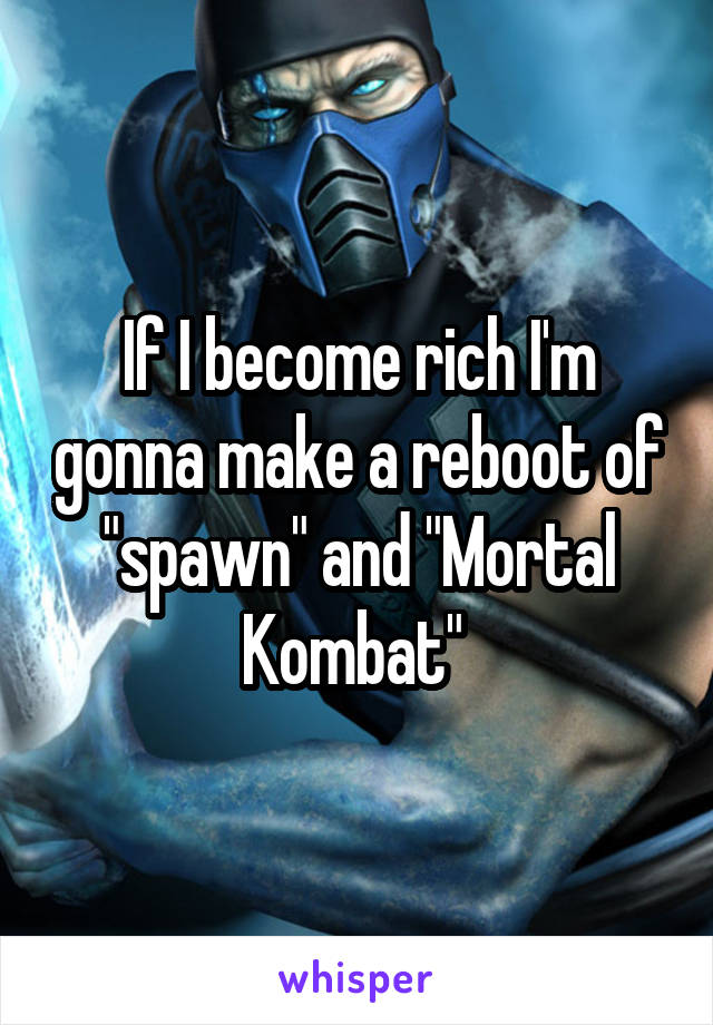 If I become rich I'm gonna make a reboot of "spawn" and "Mortal Kombat" 