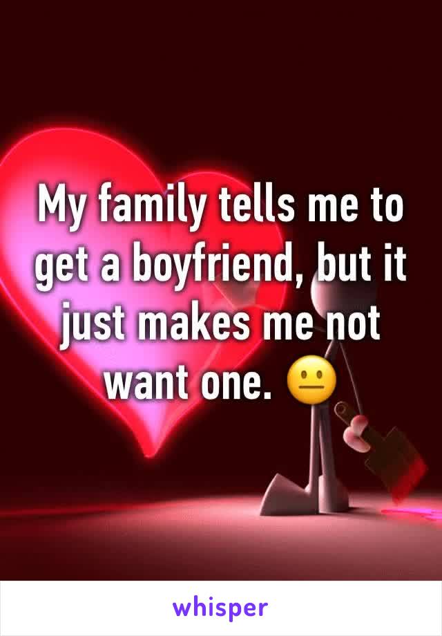 My family tells me to get a boyfriend, but it just makes me not want one. 😐