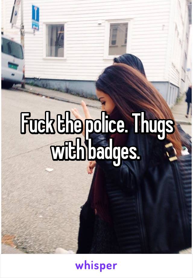 Fuck the police. Thugs with badges. 