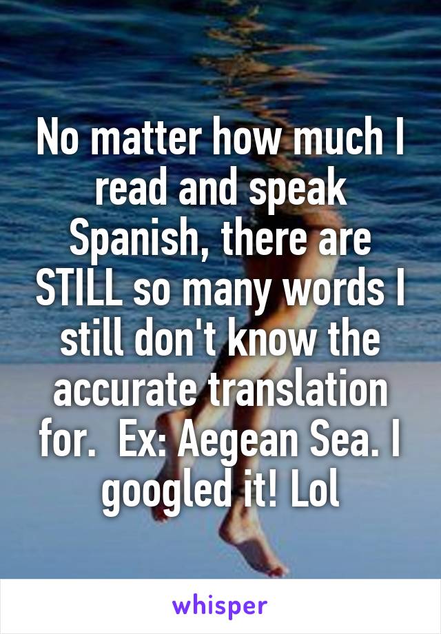 No matter how much I read and speak Spanish, there are STILL so many words I still don't know the accurate translation for.  Ex: Aegean Sea. I googled it! Lol