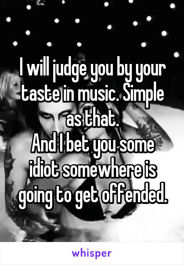 I will judge you by your taste in music. Simple as that.
And I bet you some idiot somewhere is going to get offended.