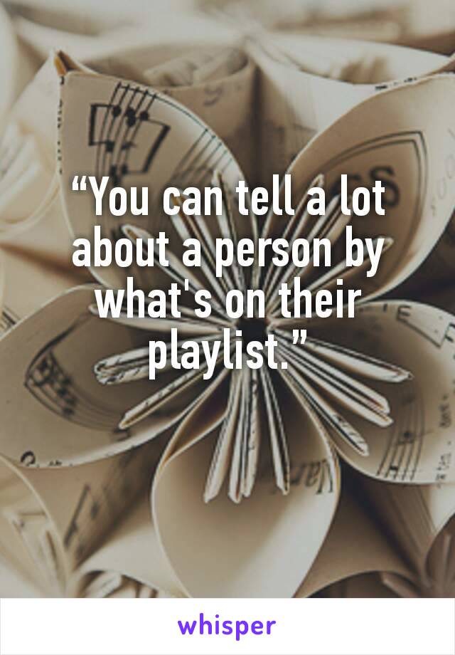 “You can tell a lot about a person by what's on their playlist.”

