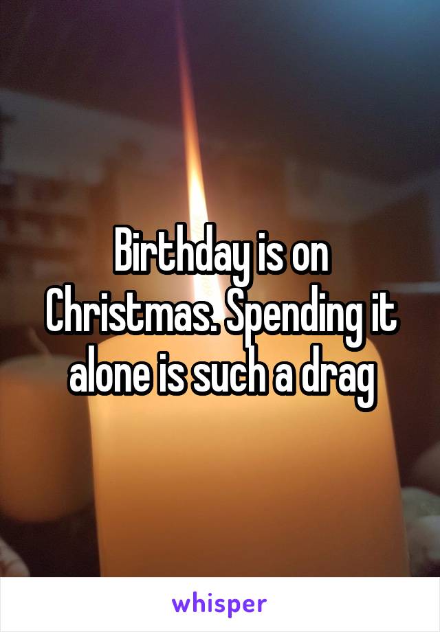 Birthday is on Christmas. Spending it alone is such a drag