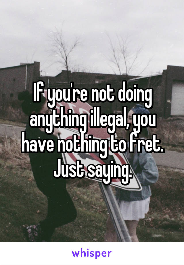 If you're not doing anything illegal, you have nothing to fret. Just saying.